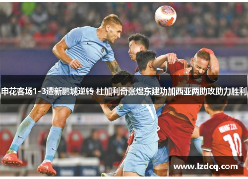 申花客场1-3遭新鹏城逆转 杜加利奇张煜东建功加西亚两助攻助力胜利