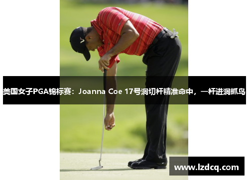 美国女子PGA锦标赛:Joanna Coe 17号洞切杆精准命中,一杆进洞抓鸟